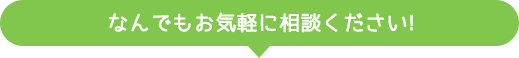 なんでもお気軽に相談ください!